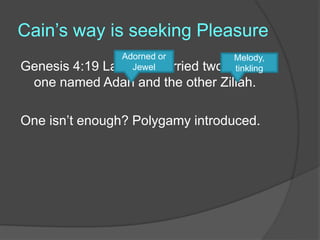 Cain’s way is seeking Pleasure
Genesis 4:19 Lamech married two women,
one named Adah and the other Zillah.
One isn’t enough? Polygamy introduced.
Adorned or
Jewel
Melody,
tinkling
 
