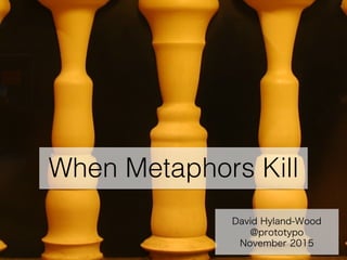 David Hyland-Wood
@prototypo
November 2015
When Metaphors Kill
 