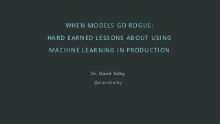 Dr. David Talby
@davidtalby
WHEN MODELS GO ROGUE:
HARD EARNED LESSONS ABOUT USING
MACHINE LEARNING IN PRODUCTION
 