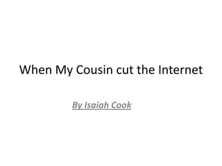 When My Cousin cut the Internet

        By Isaiah Cook
 