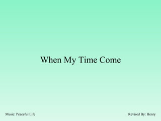 When My Time Come Revised By: Henry Music: Peaceful Life 