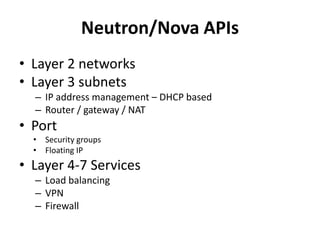 Neutron/Nova APIs
• Layer 2 networks
• Layer 3 subnets
– IP address management – DHCP based
– Router / gateway / NAT
• Port
• Security groups
• Floating IP
• Layer 4-7 Services
– Load balancing
– VPN
– Firewall
 