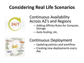 Considering Real Life Scenarios
Continuous Availability
Across AZ’s and Regions
– Adding Affinity Rules for Compute,
Storage
– Auto-Scaling, etc.
Continuous Deployment
– Updating policies and workflow
– Creating new deployments every
day
 