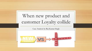 When new product and
customer Loyalty collide
Case Analysis by Raj Kumar Singh
 