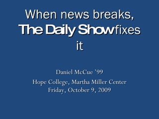 When news breaks, The Daily Show  fixes it Daniel McCue ’99 Hope College, Martha Miller Center Friday, October 9, 2009 