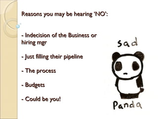 Reasons you may be hearing ‘NO’: - Indecision of the Business or hiring mgr - Just filling their pipeline - The process - Budgets - Could be you! 