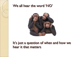 We all hear the word ‘NO’ It’s just a question of when and how we hear it that matters 