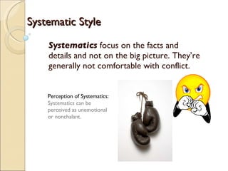 Systematics  focus on the facts and details and not on the big picture. They’re generally not comfortable with conflict. Perception of Systematics:  Systematics can be perceived as unemotional or nonchalant. Systematic Style 