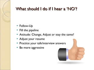 What should I do if I hear a ‘NO’? Follow-Up Fill the pipeline Attitude: Change, Adjust or stay the same? Adjust your resume Practice your talk/interview answers Be more aggressive 