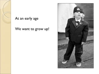 At an early age We want to grow up! 