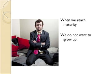 When we reach maturity We do not want to grow up! 