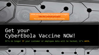 Get your
CyberEbola Vaccine NOW!
It’s no longer IF your customer or employee data will be hacked; it’s WHEN.
While you are waiting for the program to begin,
Take the 5-minute pre-quiz!!
You can find it in the attached materials.
 