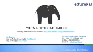 www.edureka.co/big-data-and-hadoop 
When not to use Hadoop 
View Big Data and Hadoop Course at: http://www.edureka.co/big-data-and-hadoop 
For more details please contact us: 
US : 1800 275 9730 (toll free) 
INDIA : +91 88808 62004 
Email Us : sales@edureka.co 
For Queries: 
Post on Twitter @edurekaIN: #askEdureka 
Post on Facebook /edurekaIN  