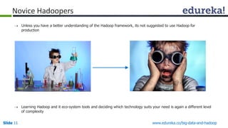 Slide11 
www.edureka.co/big-data-and-hadoop 
Unless you have a better understanding of the Hadoop framework, its not suggested to use Hadoop for production 
Learning Hadoop and its eco-system tools and deciding which technology suits your need is again a different level of complexity 
Novice Hadoopers  