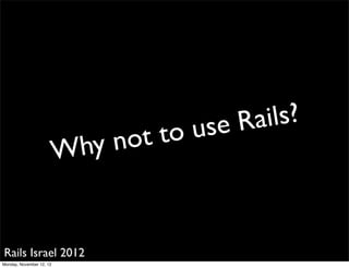 use Rails?
                            hy not   to
                          W


Rails Israel 2012
Monday, November 12, 12
 