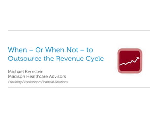 When – Or When Not – to
Outsource the Revenue Cycle
Michael Bernstein
Madison Healthcare Advisors
Providing Excellence in Financial Solutions




1
 