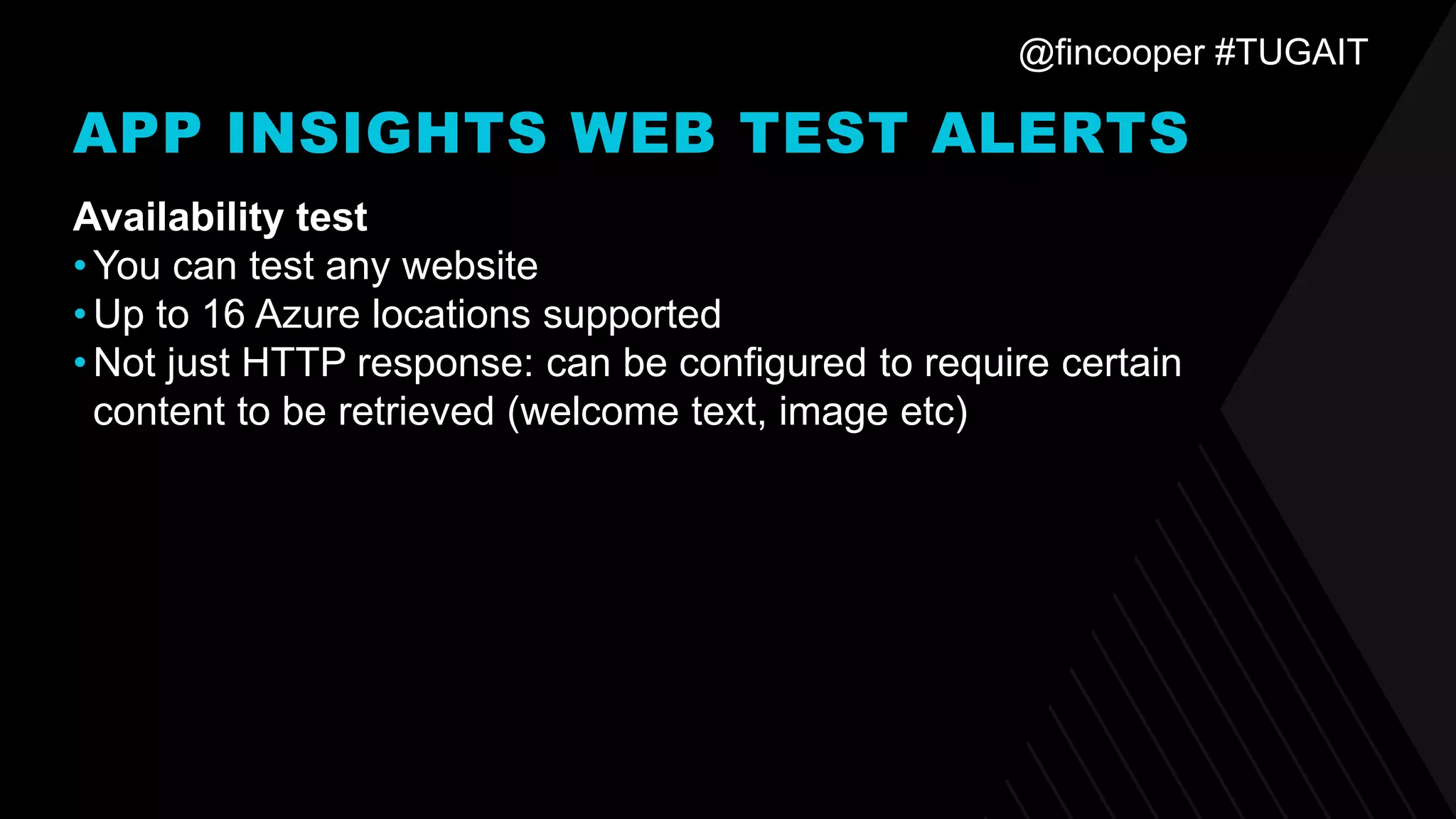 @fincooper #TUGAIT
APP INSIGHTS WEB TEST ALERTS
Availability test
•You can test any website
•Up to 16 Azure locations supported
•Not just HTTP response: can be configured to require certain
content to be retrieved (welcome text, image etc)
 