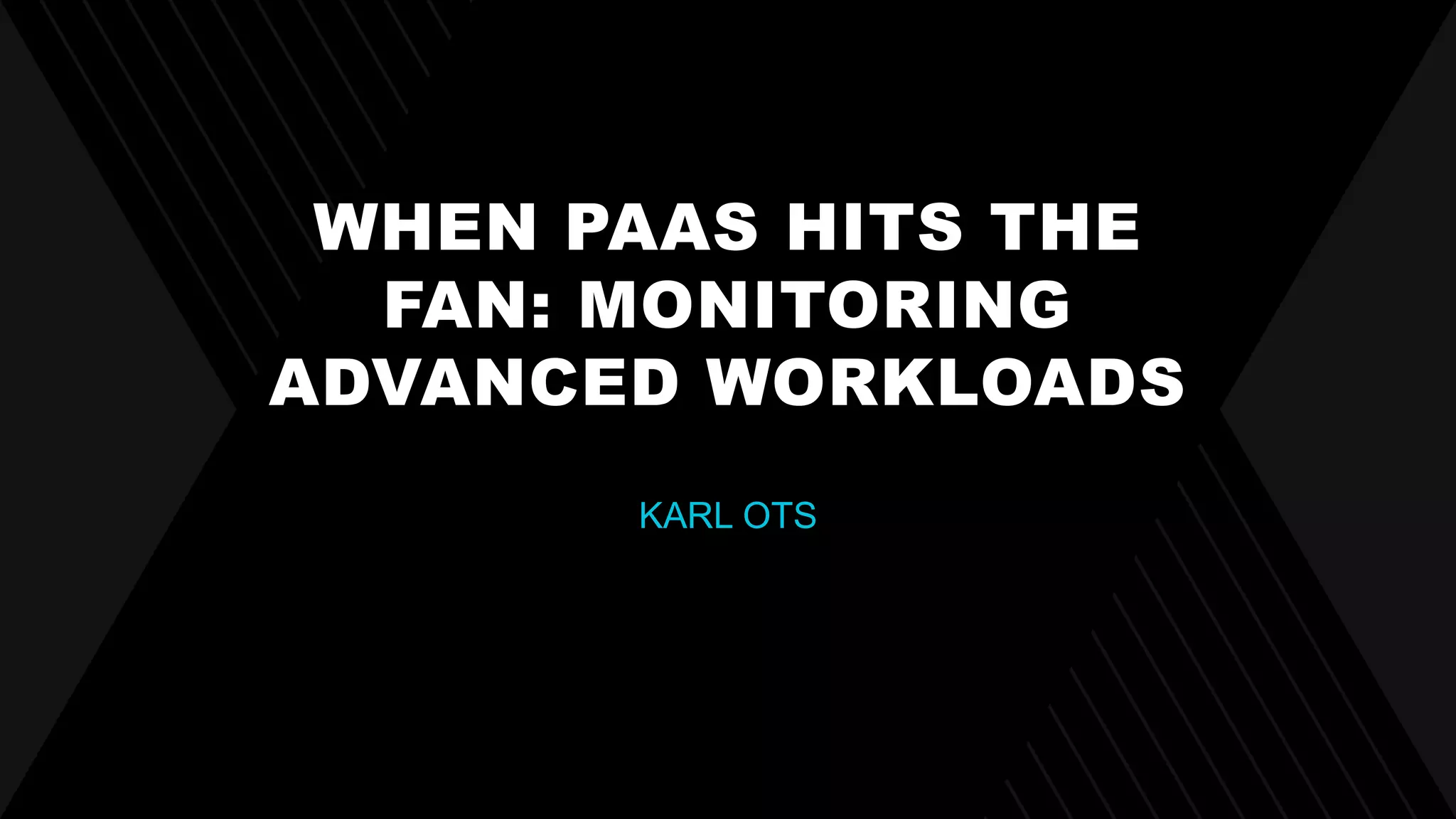 WHEN PAAS HITS THE
FAN: MONITORING
ADVANCED WORKLOADS
KARL OTS
 