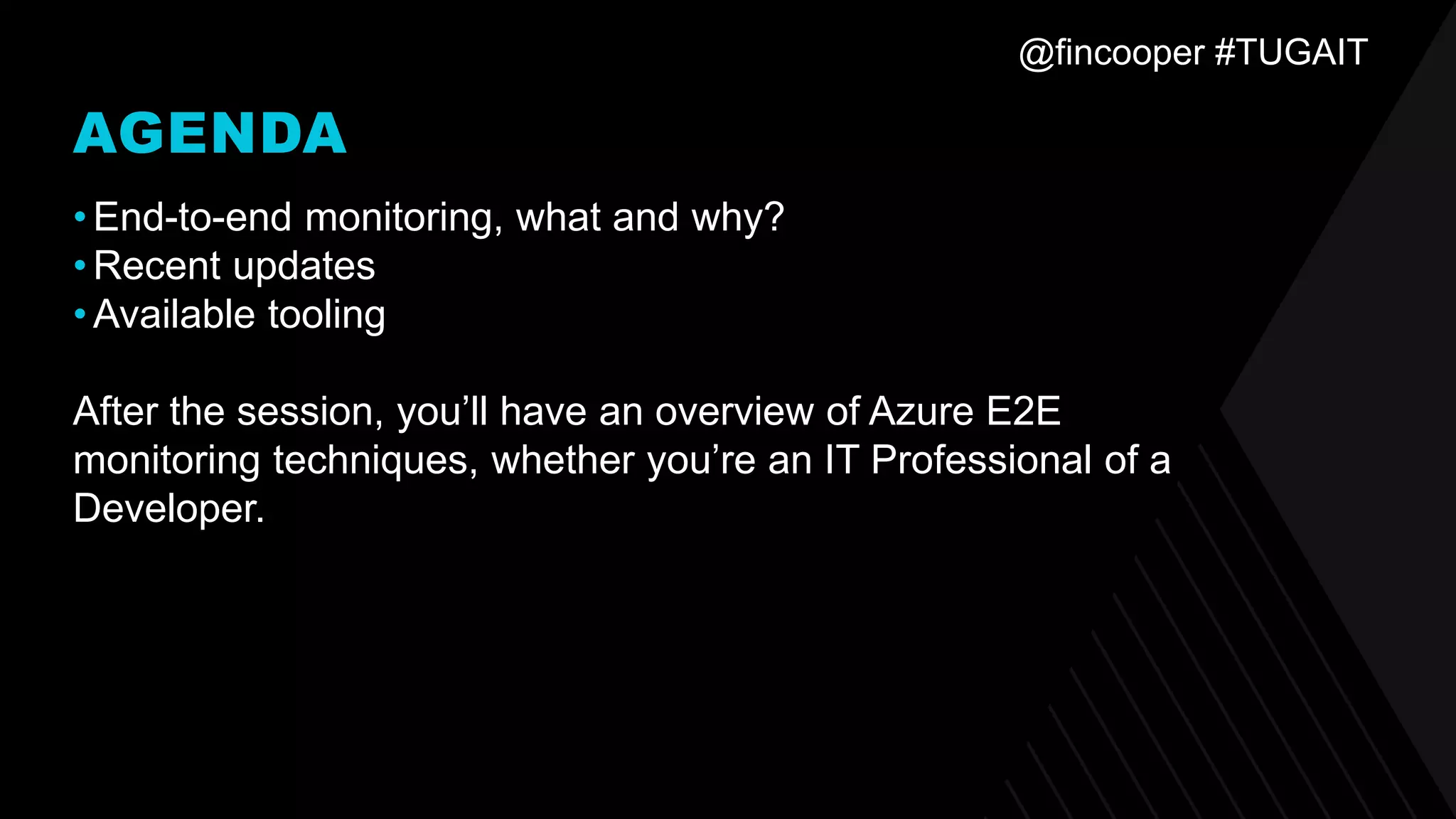 @fincooper #TUGAIT
AGENDA
•End-to-end monitoring, what and why?
•Recent updates
•Available tooling
After the session, you’ll have an overview of Azure E2E
monitoring techniques, whether you’re an IT Professional of a
Developer.
 