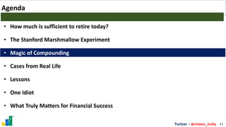 11
Twitter - @niteen_india
Agenda
• How much is sufficient to retire today?
• The Stanford Marshmallow Experiment
• Magic of Compounding
• Cases from Real Life
• Lessons
• One Idiot
• What Truly Matters for Financial Success
 