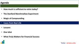 Twitter - @niteen_india
Agenda
• How much is sufficient to retire today?
• The Stanford Marshmallow Experiment
• Magic of Compounding
• Cases from Real Life
• Lessons
• One Idiot
• What Truly Matters for Financial Success
 