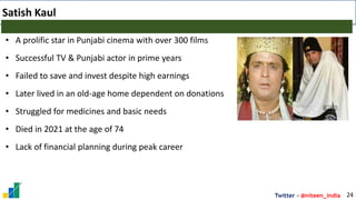 Twitter - @niteen_india
Satish Kaul
24
• A prolific star in Punjabi cinema with over 300 films
• Successful TV & Punjabi actor in prime years
• Failed to save and invest despite high earnings
• Later lived in an old-age home dependent on donations
• Struggled for medicines and basic needs
• Died in 2021 at the age of 74
• Lack of financial planning during peak career
 