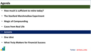 Twitter - @niteen_india
Agenda
• How much is sufficient to retire today?
• The Stanford Marshmallow Experiment
• Magic of Compounding
• Cases from Real Life
• Lessons
• One Idiot
• What Truly Matters for Financial Success
 