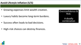 Twitter - @niteen_india
Avoid Lifestyle Inflation (5/5)
32
• Growing expenses limit wealth creation.
• Luxury habits become long-term burdens.
• Success often leads to bad decisions.
• High-risk choices can destroy finances.
Overconfidence &
Risk:
A deadly
combination
 