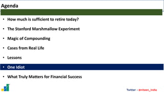 Twitter - @niteen_india
Agenda
• How much is sufficient to retire today?
• The Stanford Marshmallow Experiment
• Magic of Compounding
• Cases from Real Life
• Lessons
• One Idiot
• What Truly Matters for Financial Success
 