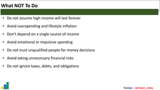 Twitter - @niteen_india
What NOT To Do
• Do not assume high income will last forever
• Avoid overspending and lifestyle inflation
• Don’t depend on a single source of income
• Avoid emotional or impulsive spending
• Do not trust unqualified people for money decisions
• Avoid taking unnecessary financial risks
• Do not ignore taxes, debts, and obligations
 