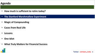 8
Twitter - @niteen_india
Agenda
• How much is sufficient to retire today?
• The Stanford Marshmallow Experiment
• Magic of Compounding
• Cases from Real Life
• Lessons
• One Idiot
• What Truly Matters for Financial Success
 