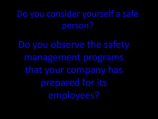 Do you consider yourself a safe
person?
Do you observe the safety
management programs
that your company has
prepared for its
employees?
 