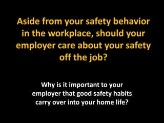 Aside from your safety behavior
in the workplace, should your
employer care about your safety
off the job?
Why is it important to your
employer that good safety habits
carry over into your home life?
 
