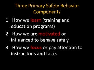 Three Primary Safety Behavior
Components
1. How we learn (training and
education programs)
2. How we are motivated or
influenced to behave safely
3. How we focus or pay attention to
instructions and tasks
 