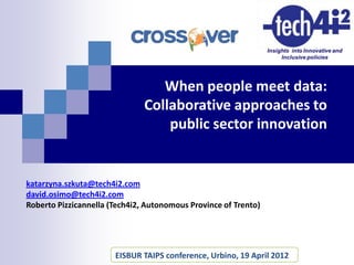 When people meet data:
                               Collaborative approaches to
                                   public sector innovation


katarzyna.szkuta@tech4i2.com
david.osimo@tech4i2.com
Roberto Pizzicannella (Tech4i2, Autonomous Province of Trento)




                       EISBUR TAIPS conference, Urbino, 19 April 2012   1
 
