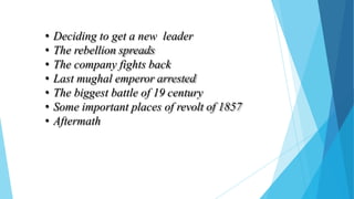 • Deciding to get a new leader
• The rebellion spreads
• The company fights back
• Last mughal emperor arrested
• The biggest battle of 19 century
• Some important places of revolt of 1857
• Aftermath
 