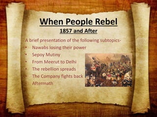 When People Rebel
1857 and After
A brief presentation of the following subtopics-
• Nawabs losing their power
• Sepoy Mutiny
• From Meerut to Delhi
• The rebellion spreads
• The Company fights back
• Aftermath
 