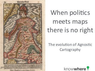 When	poli*cs	
meets	maps	
there	is	no	right
The	evolu*on	of	Agnos*c	
Cartography
h9p://bigthink.com/ideas/21192
 