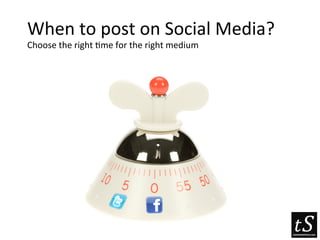 When	
  to	
  post	
  on	
  Social	
  Media?	
  
Choose	
  the	
  right	
  5me	
  for	
  the	
  right	
  medium	
  
	
  
 
