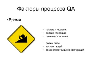 Факторы процесса QA
•Время

            • частые итерации;
            • редкие итерации;
            • длинные итерации.

            • ловим ритм
            • тасуем людей
            • создаем матрицы конфигураций
 