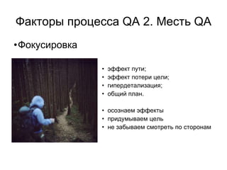 Факторы процесса QA 2. Месть QA
•Фокусировка

               •   эффект пути;
               •   эффект потери цели;
               •   гипердетализация;
               •   общий план.

               • осознаем эффекты
               • придумываем цель
               • не забываем смотреть по сторонам
 
