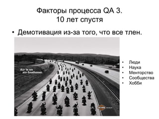 Факторы процесса QA 3.
            10 лет спустя
• Демотивация из-за того, что все тлен.



                                 •   Люди
                                 •   Наука
                                 •   Менторство
                                 •   Сообщества
                                 •   Хобби
 