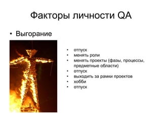 Факторы личности QA
• Выгорание

              •   отпуск
              •   менять роли
              •   менять проекты (фазы, процессы,
                  предметные области)
              •   отпуск
              •   выходить за рамки проектов
              •   хобби
              •   отпуск
 