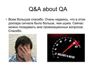 Q&A about QA
• Всем большое спасибо. Очень надеюсь, что в этом
  докладе сигнала было больше, чем шума. Сейчас
  можно позадавать мне провокационных вопросов.
  Спасибо.
 