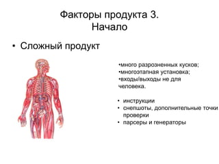 Факторы продукта 3.
               Начало
• Сложный продукт
                    •много разрозненных кусков;
                    •многоэтапная установка;
                    •входы/выходы не для
                    человека.

                    • инструкции
                    • снепшоты, дополнительные точки
                      проверки
                    • парсеры и генераторы
 