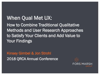 When Qual Met UX:
How to Combine Traditional Qualitative
Methods and User Research Approaches
to Satisfy Your Clients and Add Value to
Your Findings
Kinsey Gimbel & Jon Strohl
2018 QRCA Annual Conference
 