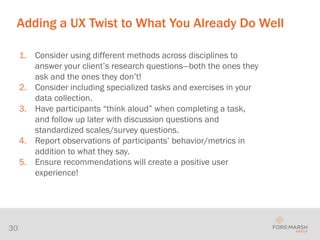 30
Adding a UX Twist to What You Already Do Well
1. Consider using different methods across disciplines to
answer your cli...