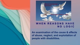 W H E N R E A S O N S H A V E
N O L O G I C
An examination of the cause & effects
of abuse, neglect, and exploitation of
people with disabilities.
 