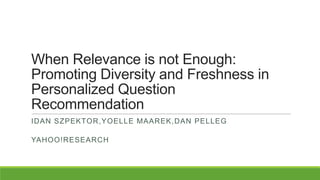 When Relevance is not Enough:
Promoting Diversity and Freshness in
Personalized Question
Recommendation
IDAN SZPEKTOR,YOELLE MAAREK,DAN PELLEG

YAHOO!RESEARCH

 