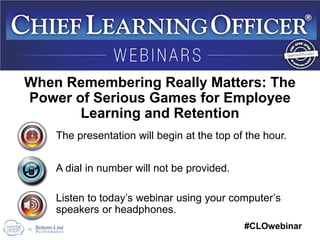 #CLOwebinar
The presentation will begin at the top of the hour.
A dial in number will not be provided.
Listen to today’s webinar using your computer’s
speakers or headphones.
When Remembering Really Matters: The
Power of Serious Games for Employee
Learning and Retention
 